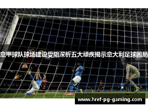 意甲球队球场建设受阻深析五大顽疾揭示意大利足球困局