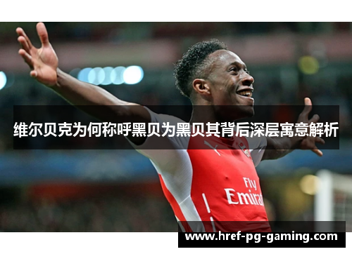 维尔贝克为何称呼黑贝为黑贝其背后深层寓意解析 维尔贝克为何称呼黑贝为黑贝其背后深层寓意解析