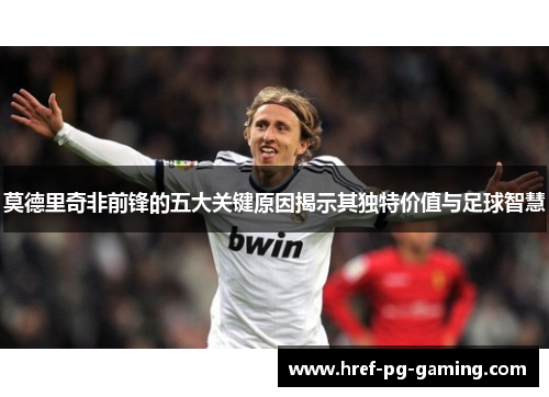 莫德里奇非前锋的五大关键原因揭示其独特价值与足球智慧 莫德里奇非前锋的五大关键原因揭示其独特价值与足球智慧