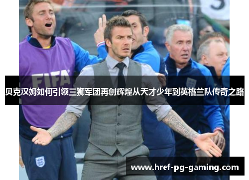 贝克汉姆如何引领三狮军团再创辉煌从天才少年到英格兰队传奇之路