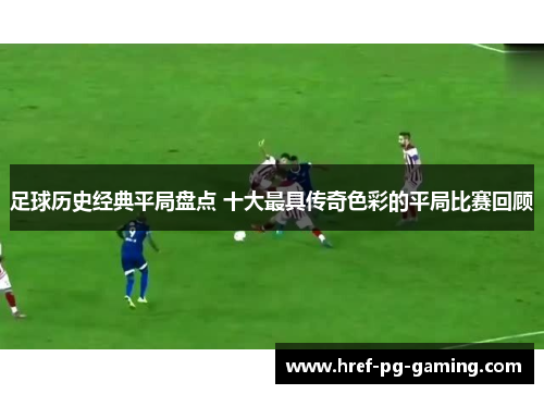 足球历史经典平局盘点 十大最具传奇色彩的平局比赛回顾