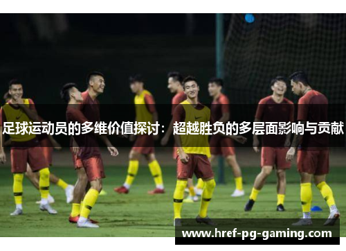 足球运动员的多维价值探讨：超越胜负的多层面影响与贡献