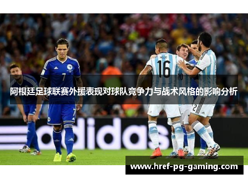 阿根廷足球联赛外援表现对球队竞争力与战术风格的影响分析