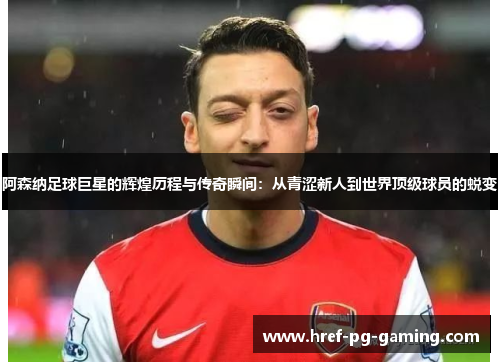 阿森纳足球巨星的辉煌历程与传奇瞬间：从青涩新人到世界顶级球员的蜕变