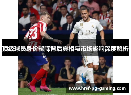 顶级球员身价骤降背后真相与市场影响深度解析