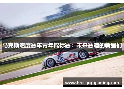 马克斯速度赛车青年锦标赛：未来赛道的新星们