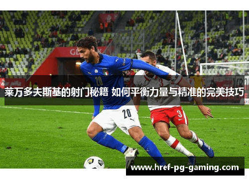 莱万多夫斯基的射门秘籍 如何平衡力量与精准的完美技巧