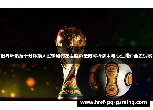世界杯最后十分钟换人逻辑如何左右胜负走向解析战术与心理博弈全景观察