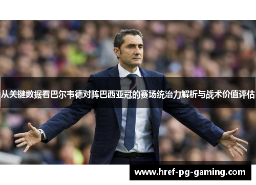 从关键数据看巴尔韦德对阵巴西亚冠的赛场统治力解析与战术价值评估