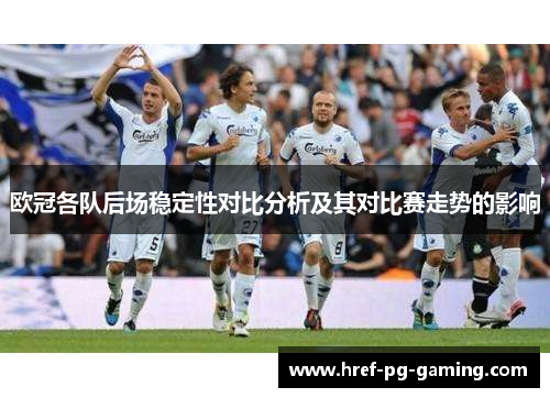 欧冠各队后场稳定性对比分析及其对比赛走势的影响 欧冠各队后场稳定性对比分析及其对比赛走势的影响