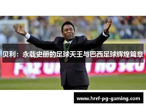 贝利：永载史册的足球天王与巴西足球辉煌篇章