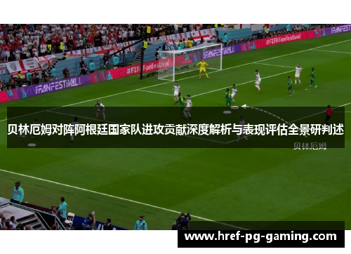 贝林厄姆对阵阿根廷国家队进攻贡献深度解析与表现评估全景研判述