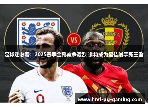 足球迷必看：2025赛季金靴竞争激烈 谁将成为最佳射手新王者