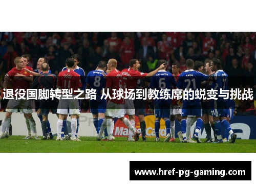 退役国脚转型之路 从球场到教练席的蜕变与挑战