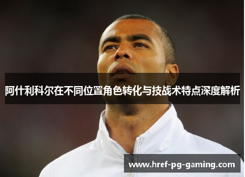 阿什利科尔在不同位置角色转化与技战术特点深度解析