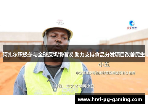 阿扎尔积极参与全球反饥饿倡议 助力支持食品分发项目改善民生