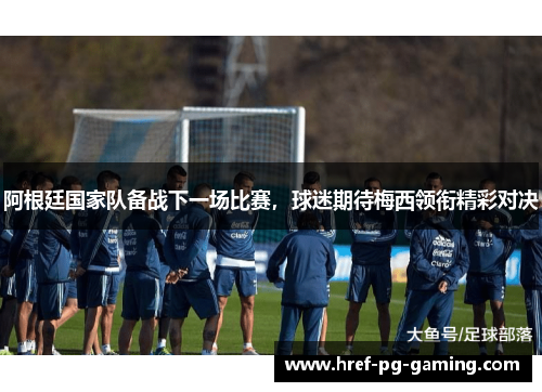 阿根廷国家队备战下一场比赛，球迷期待梅西领衔精彩对决