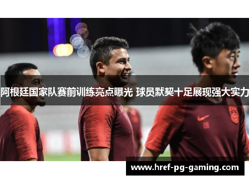 阿根廷国家队赛前训练亮点曝光 球员默契十足展现强大实力