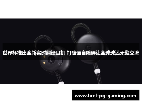 世界杯推出全新实时翻译耳机 打破语言障碍让全球球迷无缝交流