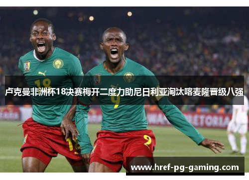 卢克曼非洲杯18决赛梅开二度力助尼日利亚淘汰喀麦隆晋级八强