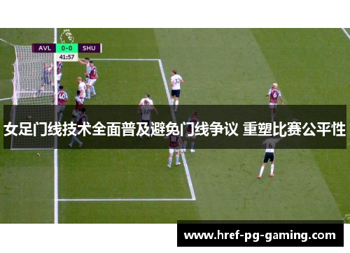 女足门线技术全面普及避免门线争议 重塑比赛公平性 女足门线技术全面普及避免门线争议 重塑比赛公平性