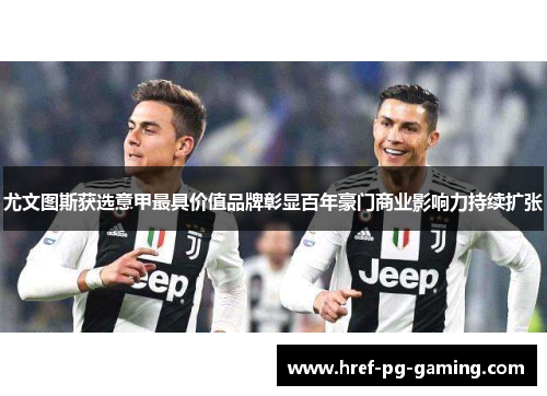 尤文图斯获选意甲最具价值品牌彰显百年豪门商业影响力持续扩张