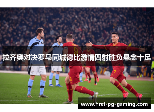 拉齐奥对决罗马同城德比激情四射胜负悬念十足