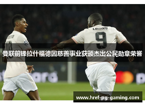 曼联前锋拉什福德因慈善事业获颁杰出公民勋章荣誉