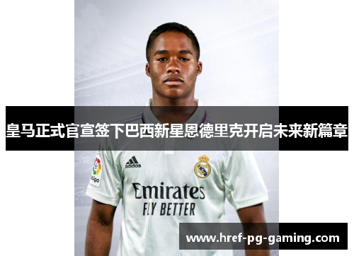 皇马正式官宣签下巴西新星恩德里克开启未来新篇章