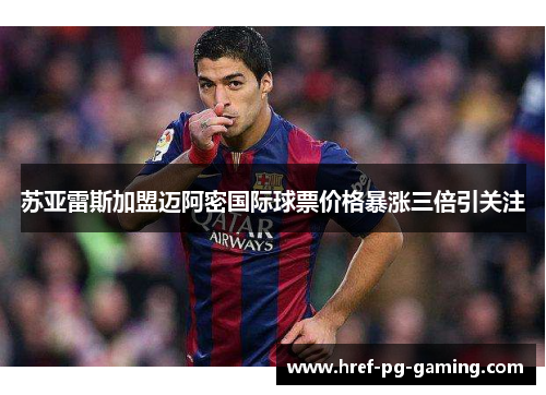 苏亚雷斯加盟迈阿密国际球票价格暴涨三倍引关注