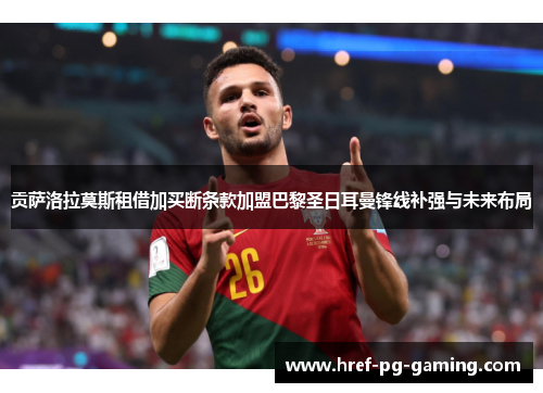 贡萨洛拉莫斯租借加买断条款加盟巴黎圣日耳曼锋线补强与未来布局