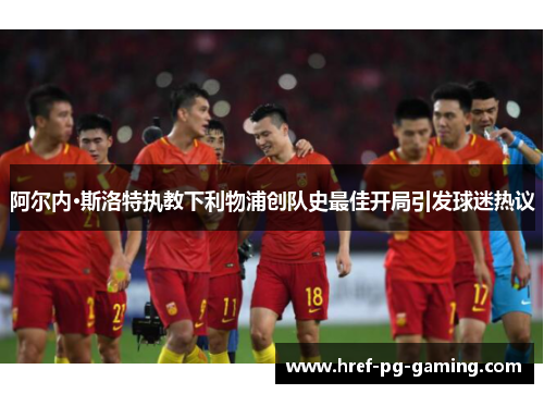 阿尔内·斯洛特执教下利物浦创队史最佳开局引发球迷热议 阿尔内·斯洛特执教下利物浦创队史最佳开局引发球迷热议