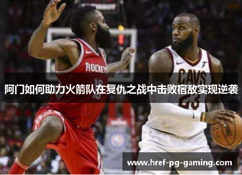 阿门如何助力火箭队在复仇之战中击败宿敌实现逆袭