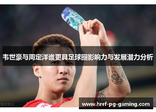 韦世豪与周定洋谁更具足球圈影响力与发展潜力分析