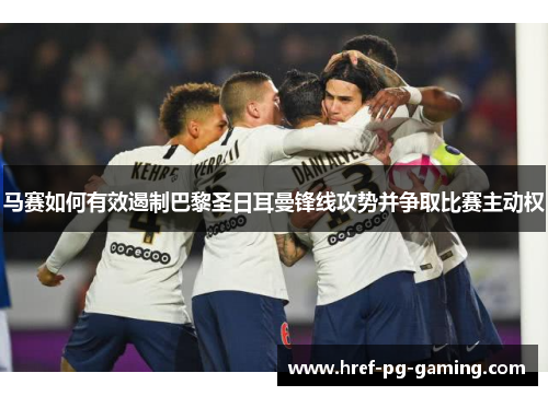 马赛如何有效遏制巴黎圣日耳曼锋线攻势并争取比赛主动权