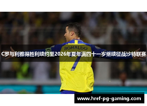 C罗与利雅得胜利续约至2026年夏年满四十一岁继续征战沙特联赛