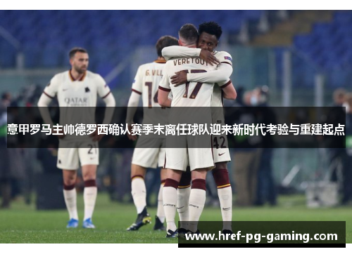 意甲罗马主帅德罗西确认赛季末离任球队迎来新时代考验与重建起点