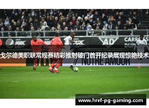 戈尔德美职联常规赛精彩推射破门首开纪录展现惊艳技术