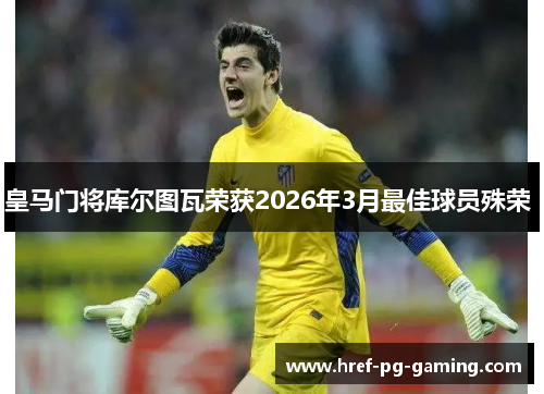 皇马门将库尔图瓦荣获2026年3月最佳球员殊荣