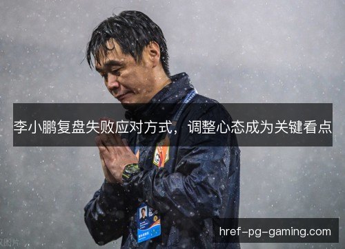 李小鹏复盘失败应对方式,调整心态成为关键看点 李小鹏复盘失败应对方式,调整心态成为关键看点
