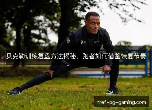 贝克勒训练复盘方法揭秘，跑者如何借鉴恢复节奏